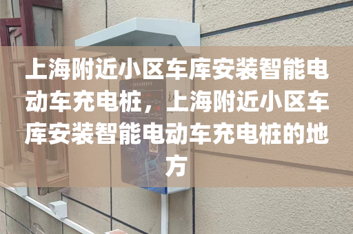 上海附近小区车库安装智能电动车充电桩，上海附近小区车库安装智能电动车充电桩的地方