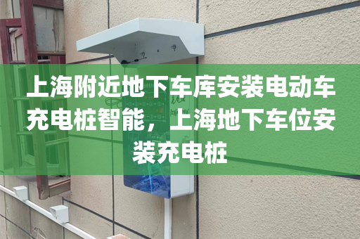 上海附近地下车库安装电动车充电桩智能，上海地下车位安装充电桩