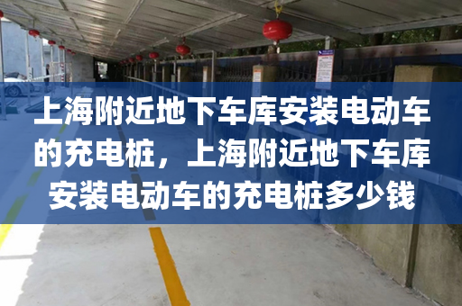 上海附近地下车库安装电动车的充电桩，上海附近地下车库安装电动车的充电桩多少钱