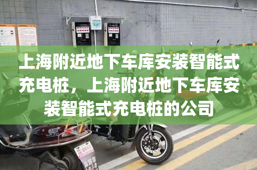上海附近地下车库安装智能式充电桩，上海附近地下车库安装智能式充电桩的公司