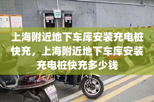 上海附近地下车库安装充电桩快充，上海附近地下车库安装充电桩快充多少钱