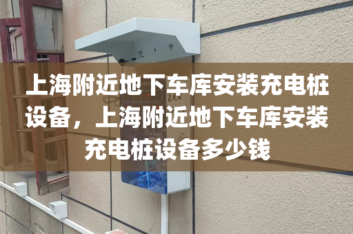 上海附近地下车库安装充电桩设备，上海附近地下车库安装充电桩设备多少钱