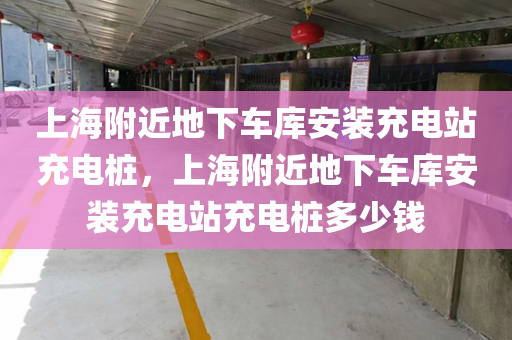 上海附近地下车库安装充电站充电桩，上海附近地下车库安装充电站充电桩多少钱