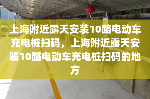 上海附近露天安装10路电动车充电桩扫码，上海附近露天安装10路电动车充电桩扫码的地方