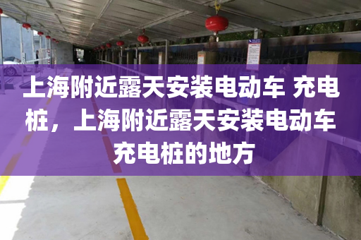 上海附近露天安装电动车 充电桩，上海附近露天安装电动车 充电桩的地方