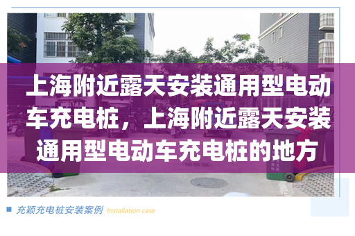上海附近露天安装通用型电动车充电桩，上海附近露天安装通用型电动车充电桩的地方