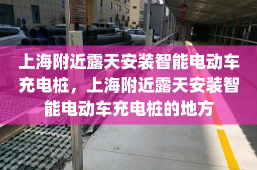 上海附近露天安装智能电动车充电桩，上海附近露天安装智能电动车充电桩的地方