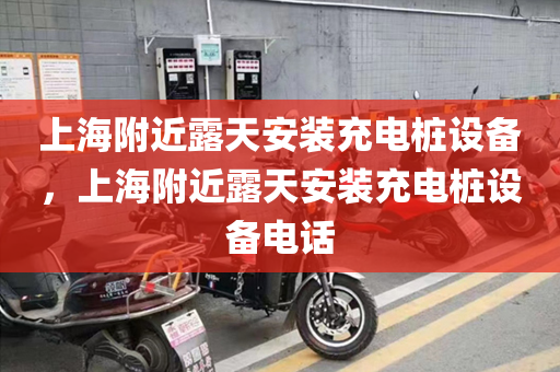 上海附近露天安装充电桩设备，上海附近露天安装充电桩设备电话