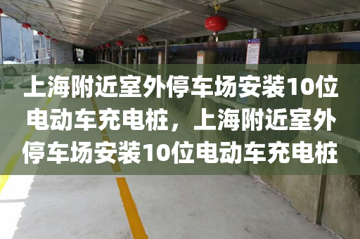 上海附近室外停车场安装10位电动车充电桩，上海附近室外停车场安装10位电动车充电桩