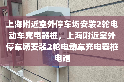 上海附近室外停车场安装2轮电动车充电器桩，上海附近室外停车场安装2轮电动车充电器桩电话