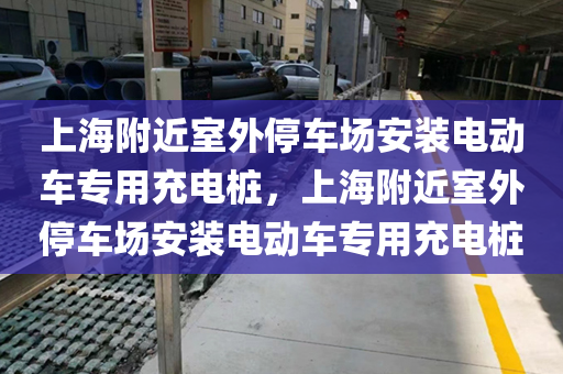 上海附近室外停车场安装电动车专用充电桩，上海附近室外停车场安装电动车专用充电桩