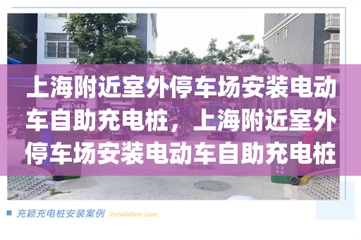 上海附近室外停车场安装电动车自助充电桩，上海附近室外停车场安装电动车自助充电桩