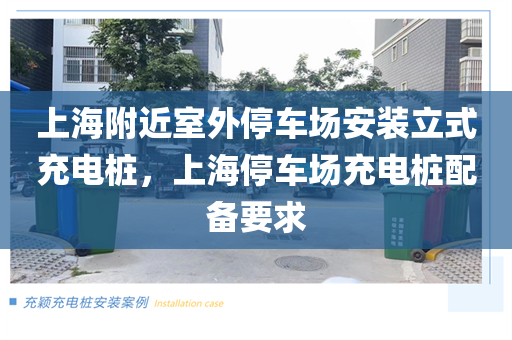 上海附近室外停车场安装立式充电桩，上海停车场充电桩配备要求