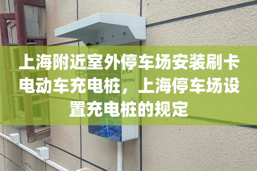上海附近室外停车场安装刷卡电动车充电桩，上海停车场设置充电桩的规定