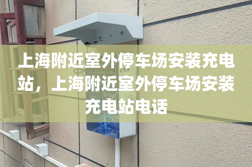 上海附近室外停车场安装充电站，上海附近室外停车场安装充电站电话