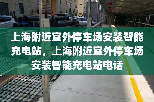 上海附近室外停车场安装智能充电站，上海附近室外停车场安装智能充电站电话