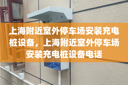 上海附近室外停车场安装充电桩设备，上海附近室外停车场安装充电桩设备电话