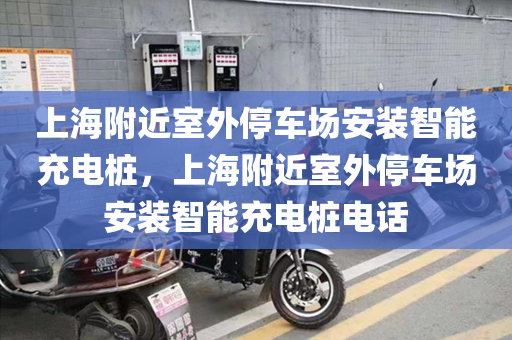 上海附近室外停车场安装智能充电桩，上海附近室外停车场安装智能充电桩电话