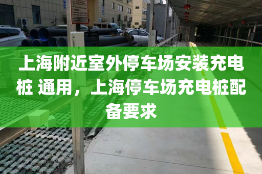 上海附近室外停车场安装充电桩 通用，上海停车场充电桩配备要求