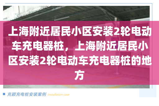 上海附近居民小区安装2轮电动车充电器桩，上海附近居民小区安装2轮电动车充电器桩的地方