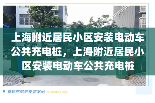 上海附近居民小区安装电动车公共充电桩，上海附近居民小区安装电动车公共充电桩