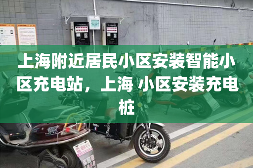 上海附近居民小区安装智能小区充电站，上海 小区安装充电桩
