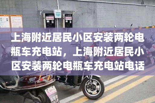 上海附近居民小区安装两轮电瓶车充电站，上海附近居民小区安装两轮电瓶车充电站电话
