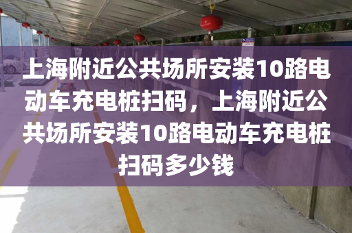 上海附近公共场所安装10路电动车充电桩扫码，上海附近公共场所安装10路电动车充电桩扫码多少钱