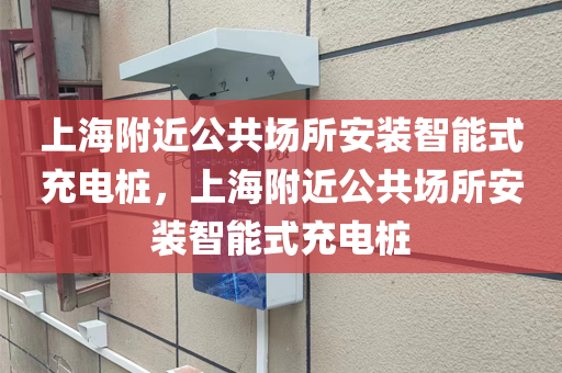 上海附近公共场所安装智能式充电桩，上海附近公共场所安装智能式充电桩