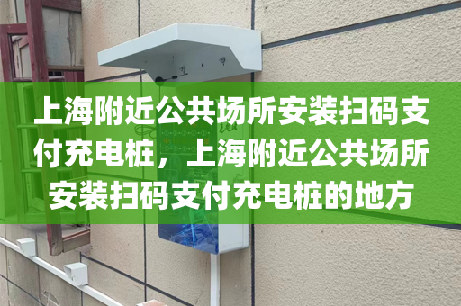 上海附近公共场所安装扫码支付充电桩，上海附近公共场所安装扫码支付充电桩的地方