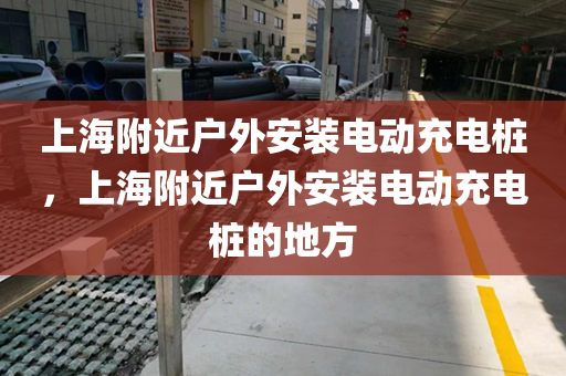 上海附近户外安装电动充电桩，上海附近户外安装电动充电桩的地方
