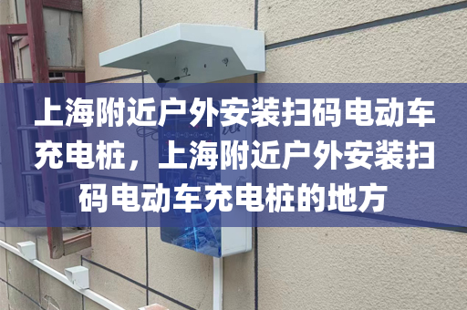 上海附近户外安装扫码电动车充电桩，上海附近户外安装扫码电动车充电桩的地方