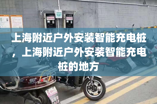 上海附近户外安装智能充电桩，上海附近户外安装智能充电桩的地方