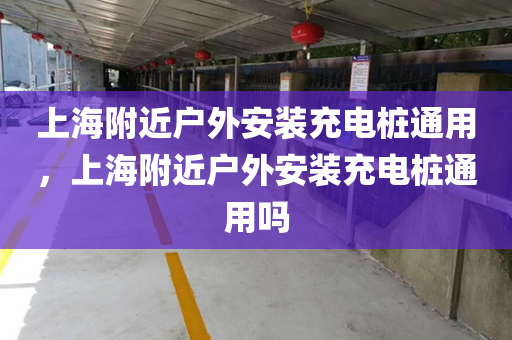 上海附近户外安装充电桩通用，上海附近户外安装充电桩通用吗