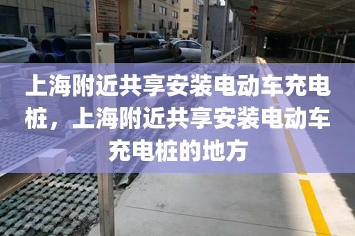 上海附近共享安装电动车充电桩，上海附近共享安装电动车充电桩的地方