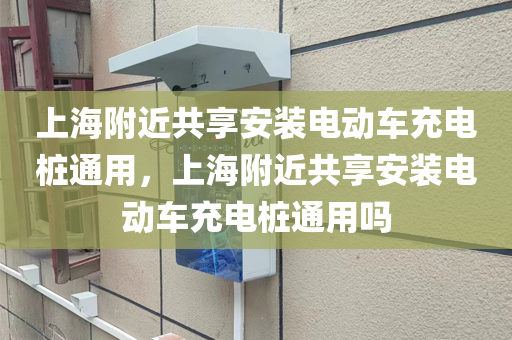 上海附近共享安装电动车充电桩通用，上海附近共享安装电动车充电桩通用吗