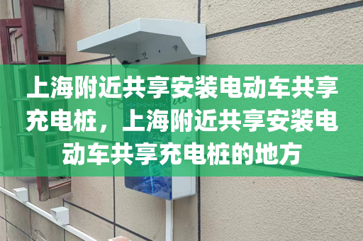 上海附近共享安装电动车共享充电桩，上海附近共享安装电动车共享充电桩的地方