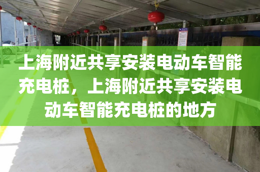 上海附近共享安装电动车智能充电桩，上海附近共享安装电动车智能充电桩的地方