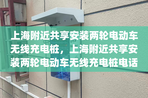 上海附近共享安装两轮电动车无线充电桩，上海附近共享安装两轮电动车无线充电桩电话