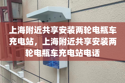 上海附近共享安装两轮电瓶车充电站，上海附近共享安装两轮电瓶车充电站电话