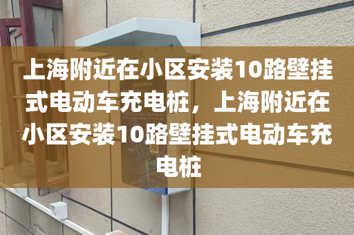 上海附近在小区安装10路壁挂式电动车充电桩，上海附近在小区安装10路壁挂式电动车充电桩