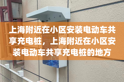 上海附近在小区安装电动车共享充电桩，上海附近在小区安装电动车共享充电桩的地方