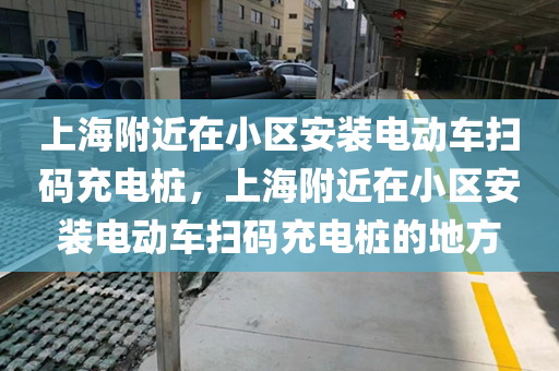 上海附近在小区安装电动车扫码充电桩，上海附近在小区安装电动车扫码充电桩的地方