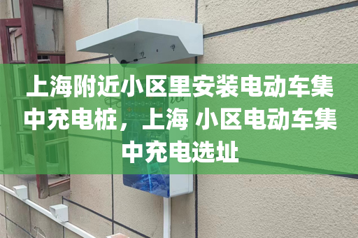 上海附近小区里安装电动车集中充电桩，上海 小区电动车集中充电选址