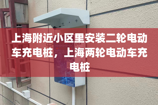 上海附近小区里安装二轮电动车充电桩，上海两轮电动车充电桩