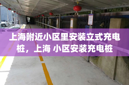 上海附近小区里安装立式充电桩，上海 小区安装充电桩