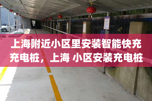 上海附近小区里安装智能快充充电桩，上海 小区安装充电桩