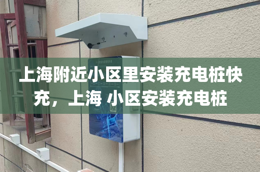 上海附近小区里安装充电桩快充，上海 小区安装充电桩