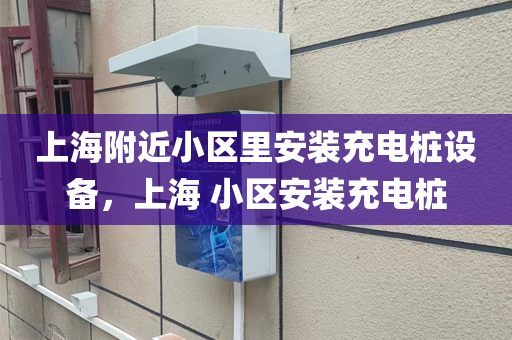 上海附近小区里安装充电桩设备，上海 小区安装充电桩
