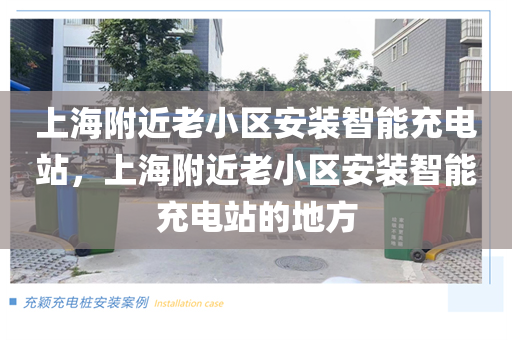 上海附近老小区安装智能充电站，上海附近老小区安装智能充电站的地方